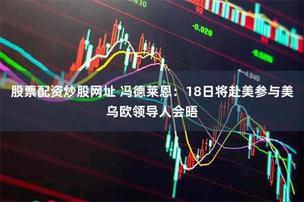 股票配资炒股网址 冯德莱恩：18日将赴美参与美乌欧领导人会晤