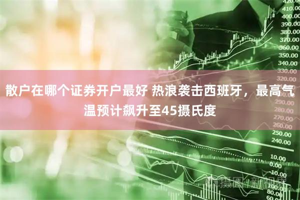 散户在哪个证券开户最好 热浪袭击西班牙，最高气温预计飙升至45摄氏度