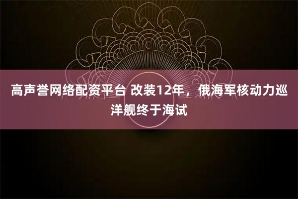 高声誉网络配资平台 改装12年，俄海军核动力巡洋舰终于海试