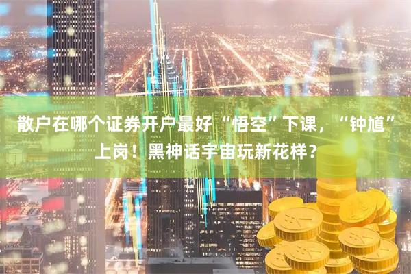 散户在哪个证券开户最好 “悟空”下课，“钟馗”上岗！黑神话宇宙玩新花样？