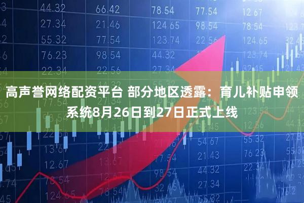 高声誉网络配资平台 部分地区透露：育儿补贴申领系统8月26日到27日正式上线