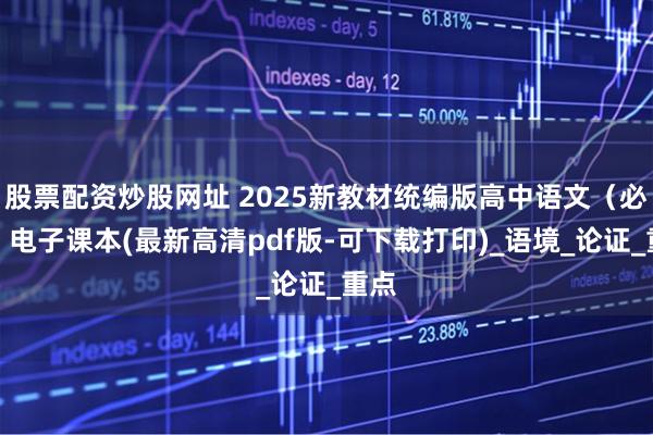 股票配资炒股网址 2025新教材统编版高中语文（必修）电子课本(最新高清pdf版-可下载打印)_语境_论证_重点