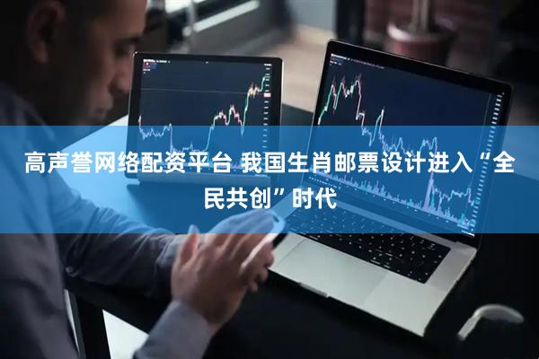 高声誉网络配资平台 我国生肖邮票设计进入“全民共创”时代