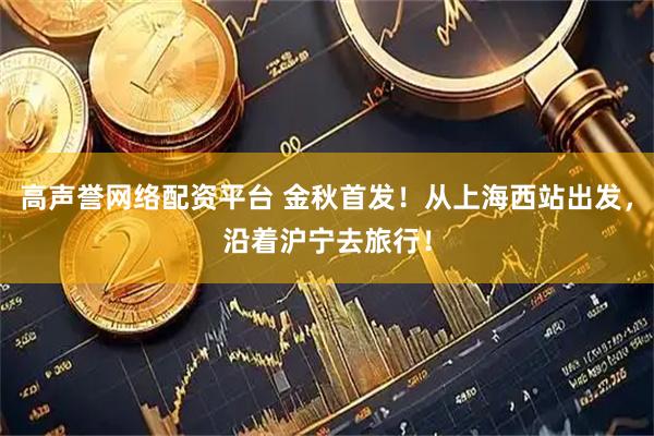 高声誉网络配资平台 金秋首发！从上海西站出发，沿着沪宁去旅行！