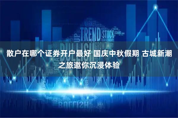 散户在哪个证券开户最好 国庆中秋假期 古城新潮之旅邀你沉浸体验
