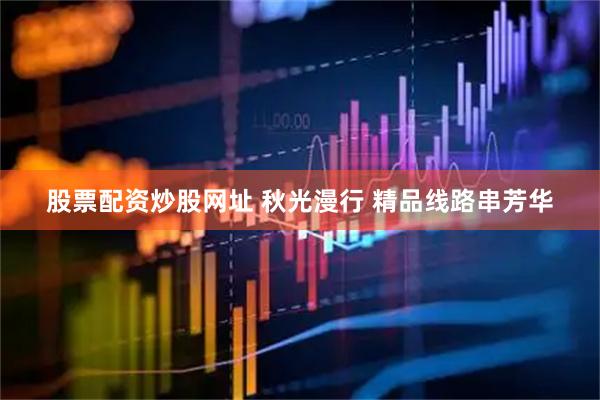 股票配资炒股网址 秋光漫行 精品线路串芳华