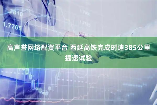 高声誉网络配资平台 西延高铁完成时速385公里提速试验