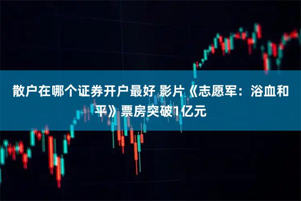 散户在哪个证券开户最好 影片《志愿军：浴血和平》票房突破1亿元