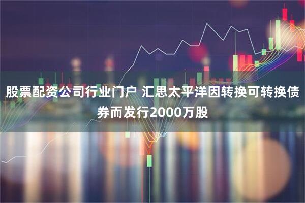 股票配资公司行业门户 汇思太平洋因转换可转换债券而发行2000万股