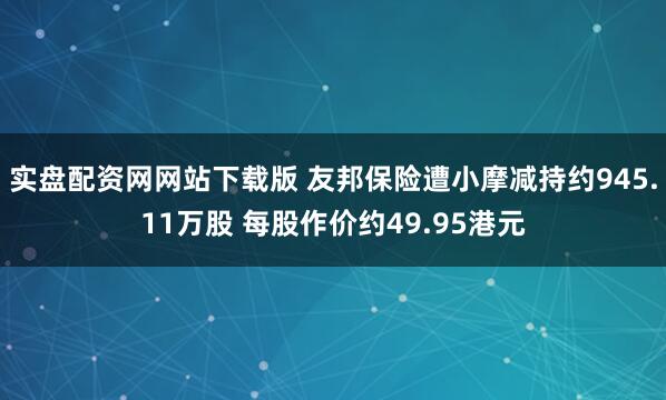 实盘配资网网站下载版 友邦保险遭小摩减持约945.11万股 每股作价约49.95港元