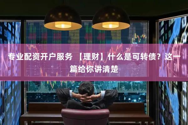 专业配资开户服务 【理财】什么是可转债？这一篇给你讲清楚