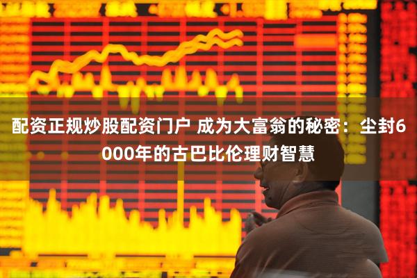 配资正规炒股配资门户 成为大富翁的秘密：尘封6000年的古巴比伦理财智慧