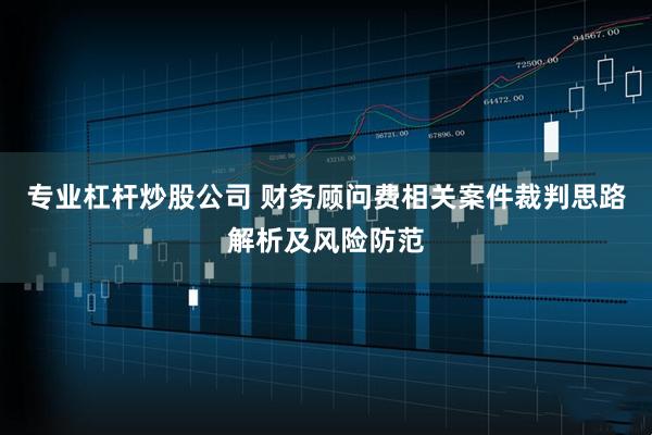 专业杠杆炒股公司 财务顾问费相关案件裁判思路解析及风险防范