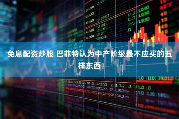 免息配资炒股 巴菲特认为中产阶级最不应买的五样东西