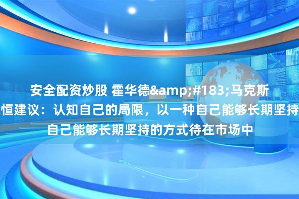 安全配资炒股 霍华德&#183;马克斯给普通投资者的永恒建议：认知自己的局限，以一种自己能够长期坚持的方式待在市场中