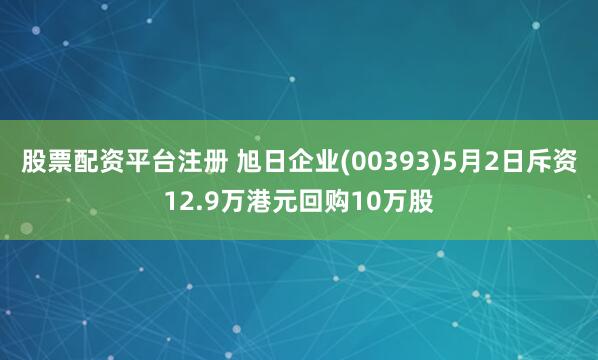 股票配资平台注册 旭日企业(00393)5月2日斥资12.9万港元回购10万股