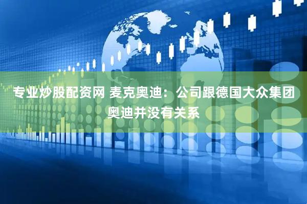 专业炒股配资网 麦克奥迪：公司跟德国大众集团奥迪并没有关系
