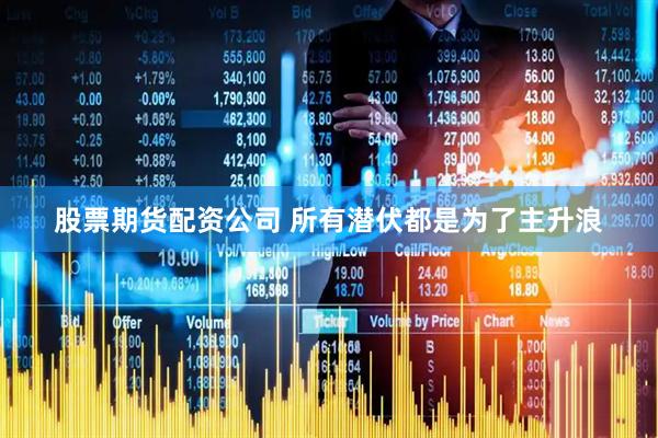 股票期货配资公司 所有潜伏都是为了主升浪