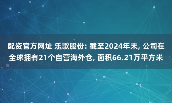 配资官方网址 乐歌股份: 截至2024年末, 公司在全球拥有21个自营海外仓, 面积66.21万平方米
