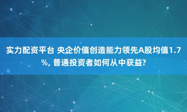实力配资平台 央企价值创造能力领先A股均值1.7%, 普通投资者如何从中获益?