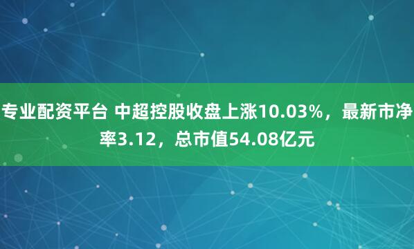 专业配资平台 中超控股收盘上涨10.03%，最新市净率3.12，总市值54.08亿元
