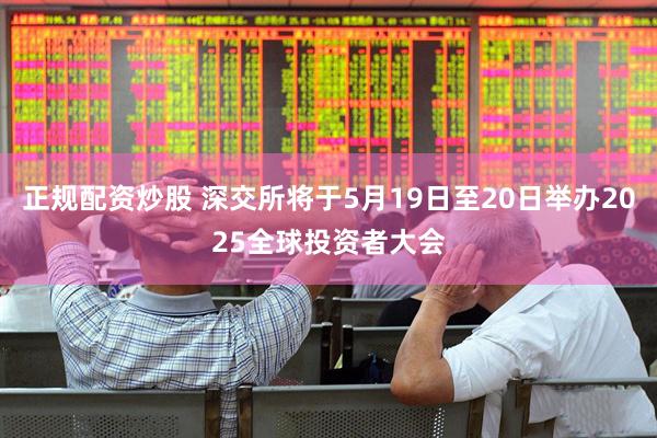 正规配资炒股 深交所将于5月19日至20日举办2025全球投资者大会