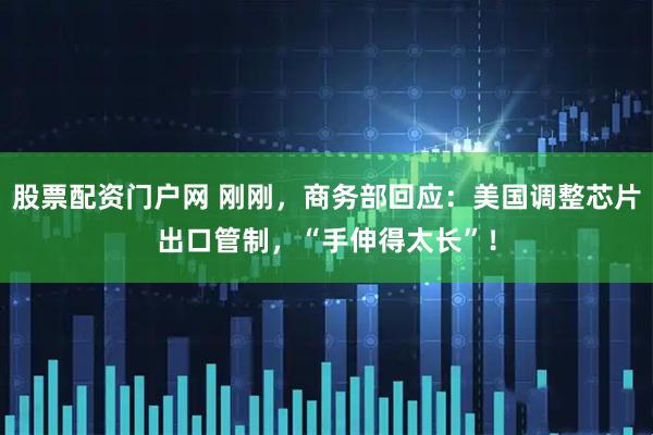 股票配资门户网 刚刚，商务部回应：美国调整芯片出口管制，“手伸得太长”！