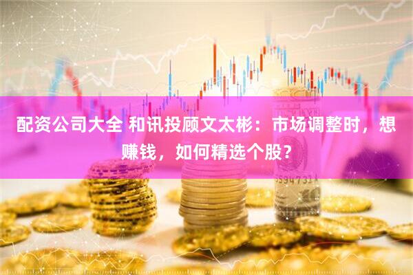 配资公司大全 和讯投顾文太彬：市场调整时，想赚钱，如何精选个股？