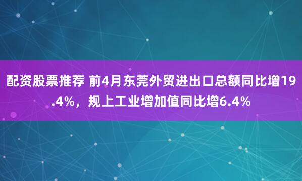 配资股票推荐 前4月东莞外贸进出口总额同比增19.4%，规上工业增加值同比增6.4%