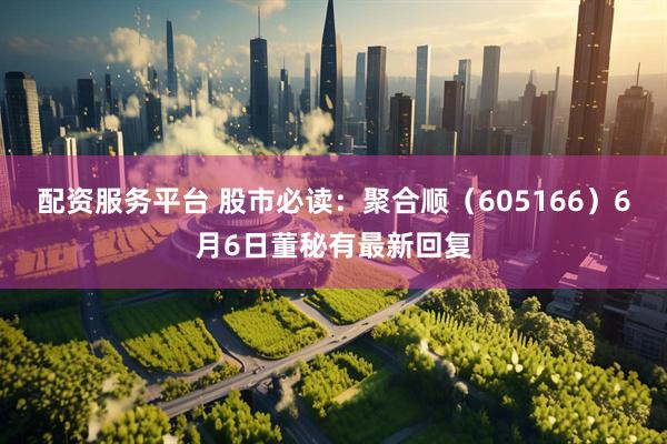 配资服务平台 股市必读：聚合顺（605166）6月6日董秘有最新回复