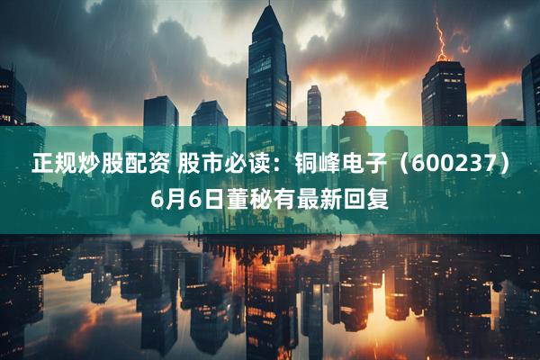 正规炒股配资 股市必读：铜峰电子（600237）6月6日董秘有最新回复