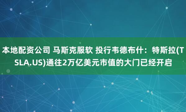本地配资公司 马斯克服软 投行韦德布什：特斯拉(TSLA.US)通往2万亿美元市值的大门已经开启