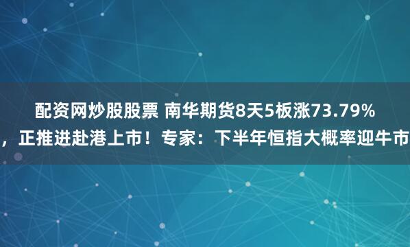配资网炒股股票 南华期货8天5板涨73.79%，正推进赴港上市！专家：下半年恒指大概率迎牛市