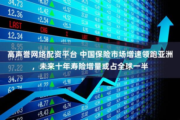 高声誉网络配资平台 中国保险市场增速领跑亚洲，未来十年寿险增量或占全球一半