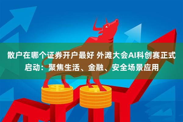 散户在哪个证券开户最好 外滩大会AI科创赛正式启动：聚焦生活、金融、安全场景应用