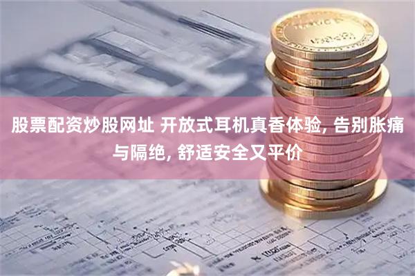 股票配资炒股网址 开放式耳机真香体验, 告别胀痛与隔绝, 舒适安全又平价