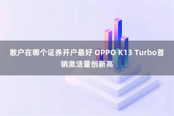 散户在哪个证券开户最好 OPPO K13 Turbo首销激活量创新高