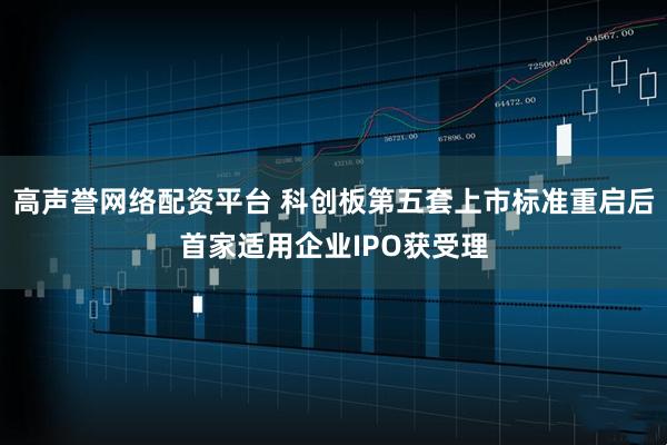 高声誉网络配资平台 科创板第五套上市标准重启后首家适用企业IPO获受理