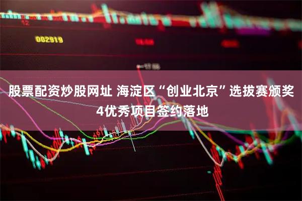 股票配资炒股网址 海淀区“创业北京”选拔赛颁奖 4优秀项目签约落地