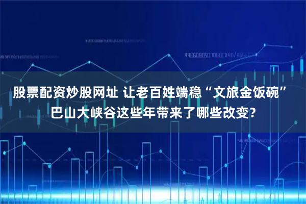 股票配资炒股网址 让老百姓端稳“文旅金饭碗” 巴山大峡谷这些年带来了哪些改变？