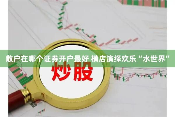 散户在哪个证券开户最好 横店演绎欢乐“水世界”