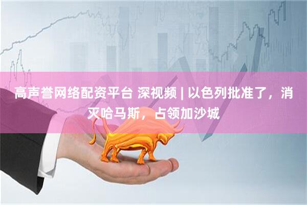 高声誉网络配资平台 深视频 | 以色列批准了，消灭哈马斯，占领加沙城