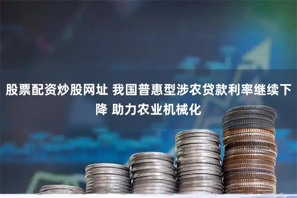 股票配资炒股网址 我国普惠型涉农贷款利率继续下降 助力农业机械化