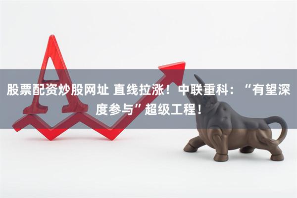 股票配资炒股网址 直线拉涨！中联重科：“有望深度参与”超级工程！