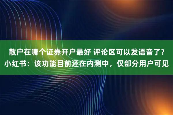 散户在哪个证券开户最好 评论区可以发语音了？小红书：该功能目前还在内测中，仅部分用户可见