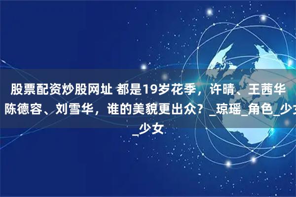 股票配资炒股网址 都是19岁花季，许晴、王茜华、陈德容、刘雪华，谁的美貌更出众？_琼瑶_角色_少女