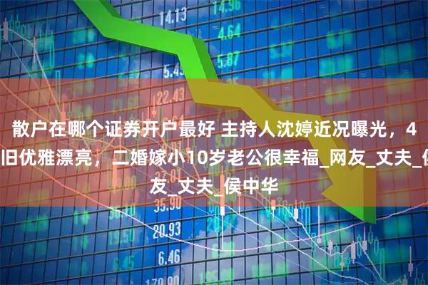 散户在哪个证券开户最好 主持人沈婷近况曝光，49岁依旧优雅漂亮，二婚嫁小10岁老公很幸福_网友_丈夫_侯中华