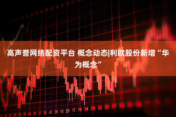 高声誉网络配资平台 概念动态|利欧股份新增“华为概念”