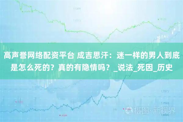 高声誉网络配资平台 成吉思汗：迷一样的男人到底是怎么死的？真的有隐情吗？_说法_死因_历史