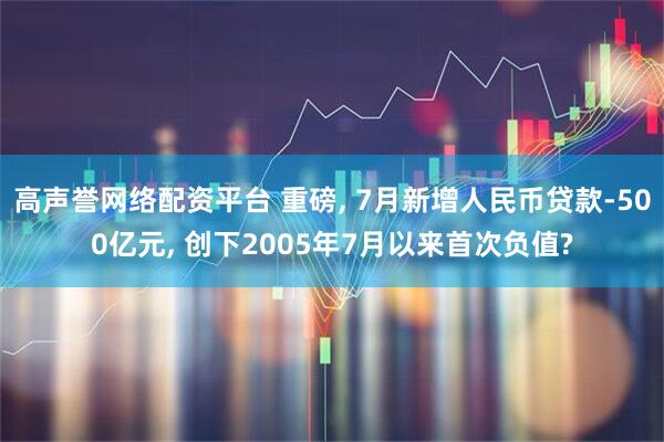 高声誉网络配资平台 重磅, 7月新增人民币贷款-500亿元, 创下2005年7月以来首次负值?